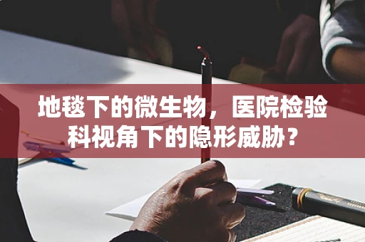 地毯下的微生物，医院检验科视角下的隐形威胁？