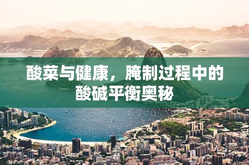 酸菜与健康，腌制过程中的酸碱平衡奥秘