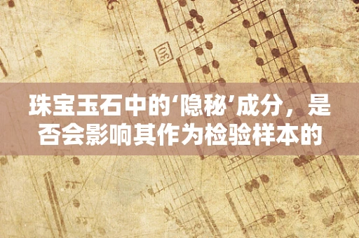 珠宝玉石中的‘隐秘’成分，是否会影响其作为检验样本的准确性？