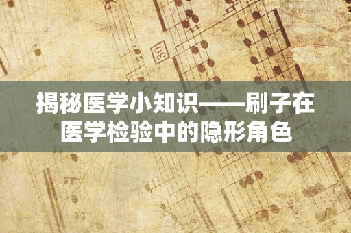 揭秘医学小知识——刷子在医学检验中的隐形角色