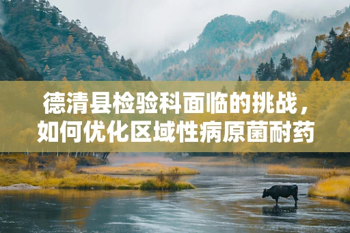 德清县检验科面临的挑战，如何优化区域性病原菌耐药性监测？