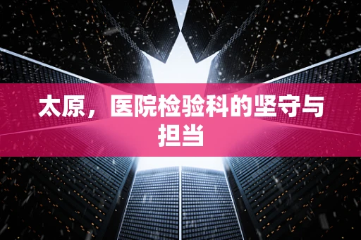 太原，医院检验科的坚守与担当
