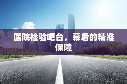 医院检验吧台，幕后的精准保障