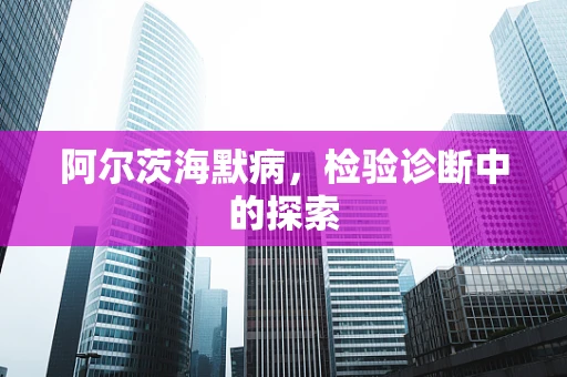 阿尔茨海默病，检验诊断中的探索