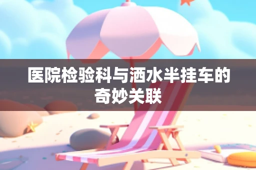 医院检验科与洒水半挂车的奇妙关联