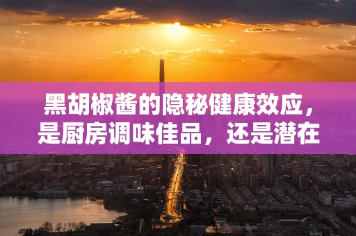 黑胡椒酱的隐秘健康效应，是厨房调味佳品，还是潜在过敏源？