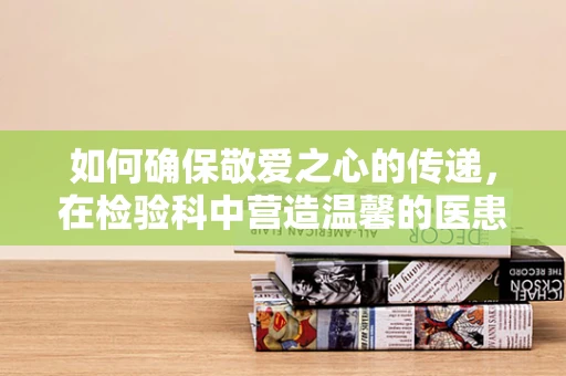 如何确保敬爱之心的传递，在检验科中营造温馨的医患关系？