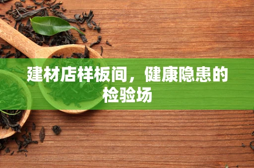 建材店样板间，健康隐患的检验场