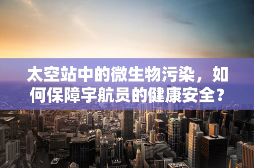 太空站中的微生物污染，如何保障宇航员的健康安全？
