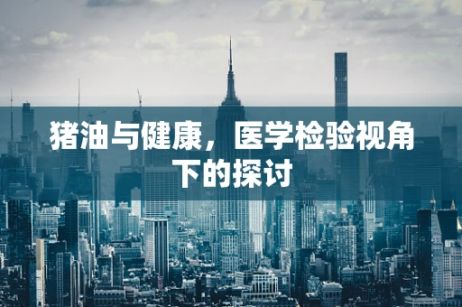 猪油与健康，医学检验视角下的探讨