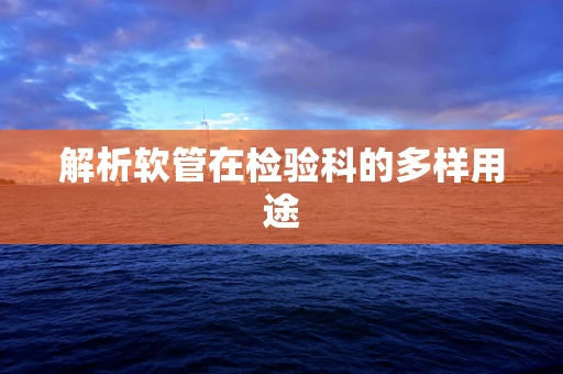 解析软管在检验科的多样用途