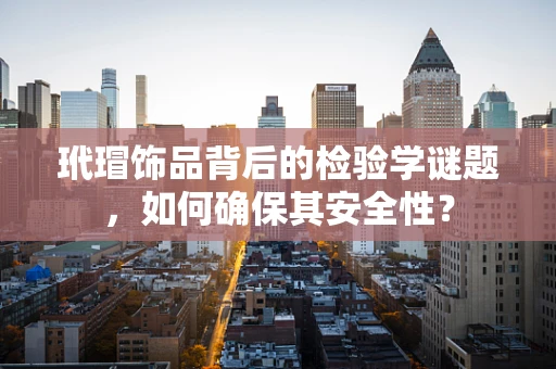 玳瑁饰品背后的检验学谜题，如何确保其安全性？