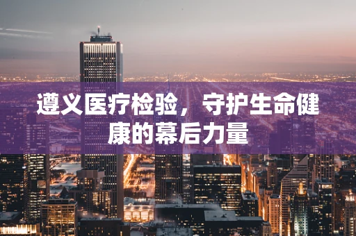 遵义医疗检验，守护生命健康的幕后力量