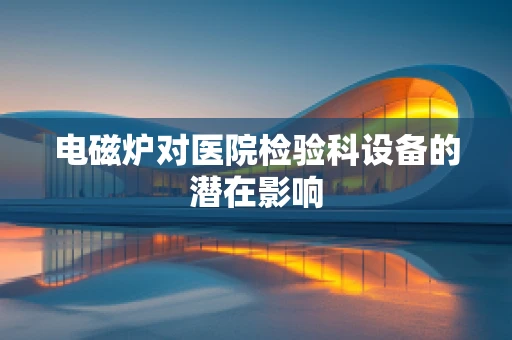 电磁炉对医院检验科设备的潜在影响