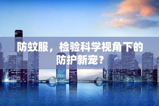 防蚊服，检验科学视角下的防护新宠？