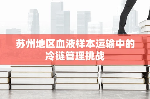 苏州地区血液样本运输中的冷链管理挑战