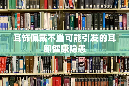耳饰佩戴不当可能引发的耳部健康隐患