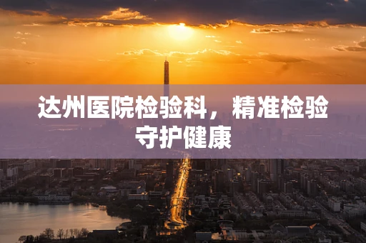 达州医院检验科，精准检验守护健康