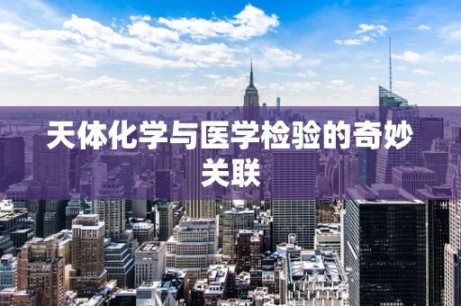 天体化学与医学检验的奇妙关联