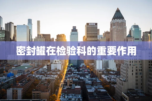密封罐在检验科的重要作用