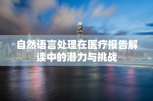 自然语言处理在医疗报告解读中的潜力与挑战