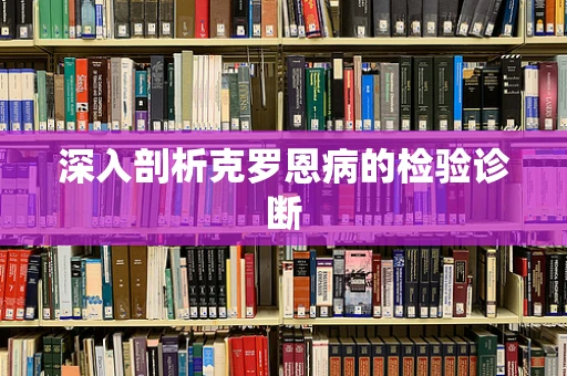 深入剖析克罗恩病的检验诊断