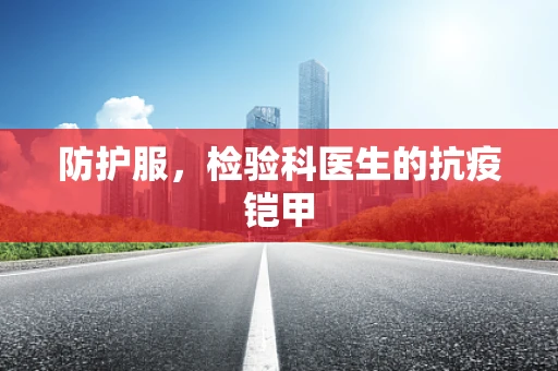 防护服，检验科医生的抗疫铠甲