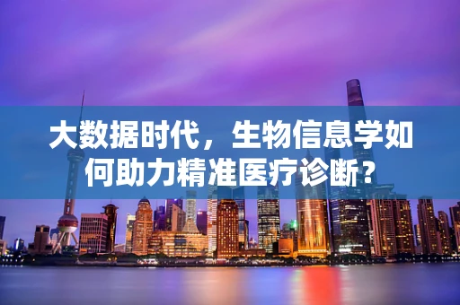 大数据时代，生物信息学如何助力精准医疗诊断？