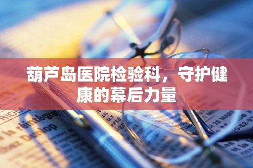 葫芦岛医院检验科，守护健康的幕后力量