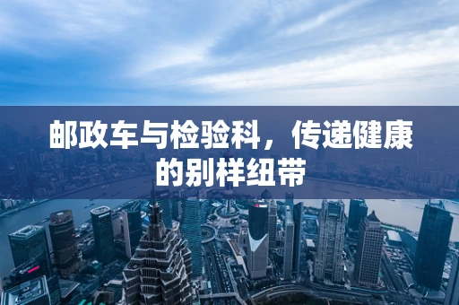 邮政车与检验科，传递健康的别样纽带