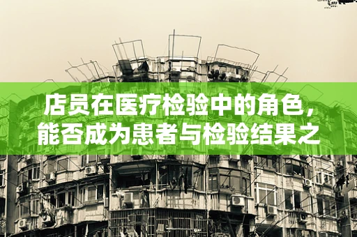店员在医疗检验中的角色，能否成为患者与检验结果之间的桥梁？