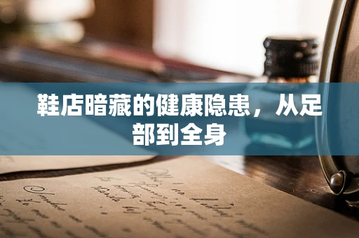 鞋店暗藏的健康隐患，从足部到全身