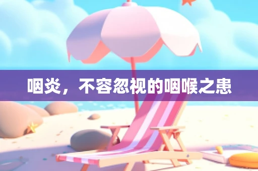 咽炎，不容忽视的咽喉之患