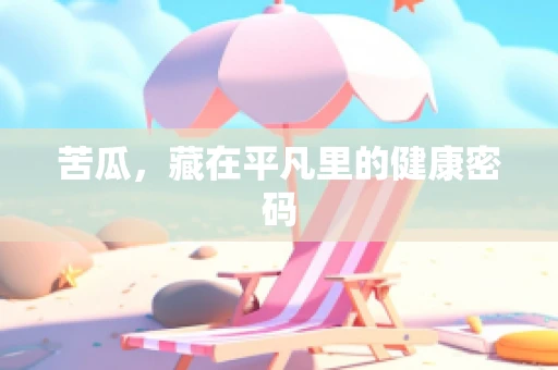 苦瓜，藏在平凡里的健康密码