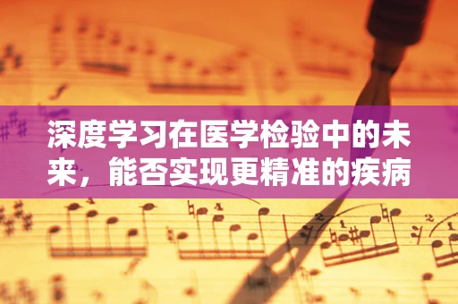 深度学习在医学检验中的未来，能否实现更精准的疾病诊断？