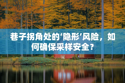巷子拐角处的‘隐形’风险，如何确保采样安全？