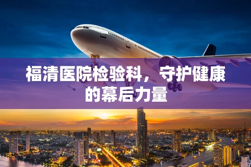 福清医院检验科，守护健康的幕后力量