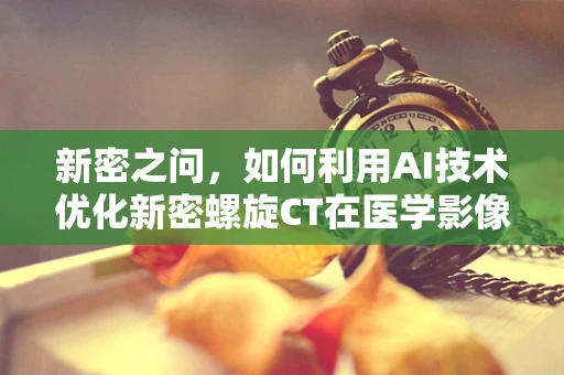 新密之问，如何利用AI技术优化新密螺旋CT在医学影像诊断中的精准度？