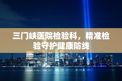 三门峡医院检验科，精准检验守护健康防线