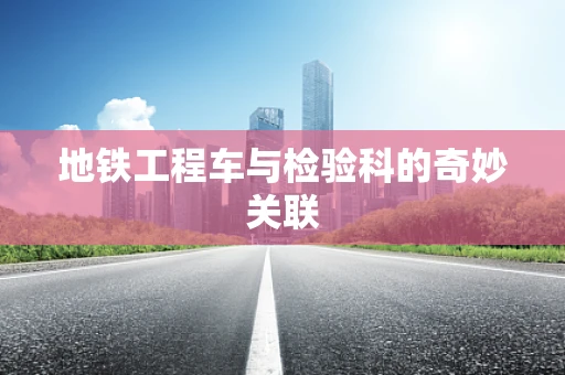 地铁工程车与检验科的奇妙关联