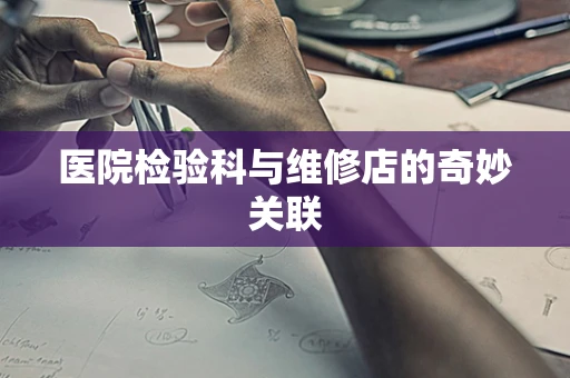 医院检验科与维修店的奇妙关联