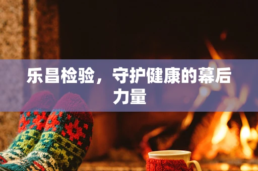 乐昌检验，守护健康的幕后力量