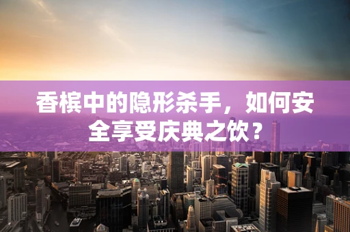 香槟中的隐形杀手，如何安全享受庆典之饮？