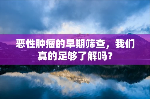 恶性肿瘤的早期筛查，我们真的足够了解吗？