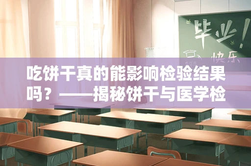 吃饼干真的能影响检验结果吗？——揭秘饼干与医学检验的微妙关系