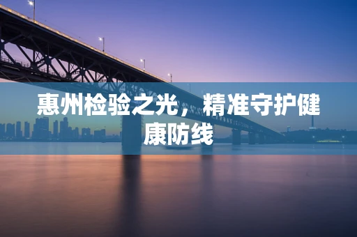 惠州检验之光，精准守护健康防线
