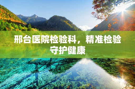 邢台医院检验科，精准检验守护健康