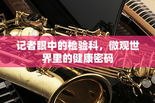 记者眼中的检验科，微观世界里的健康密码