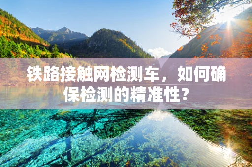 铁路接触网检测车，如何确保检测的精准性？