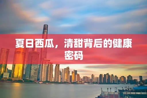 夏日西瓜，清甜背后的健康密码